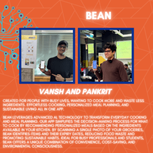 Bean: Vansh and Pankrit. Created for people with busy lives, wanting to cook more and waste less ingredients. Effortless cooking, personalized meal planning, and sustainable living all in one app. Bean leverages advanced Al technology to transform everyday cooking and meal planning. Our app simplifies the decision-making process for what to cook by recommending personalized meals based on the ingredients available in your kitchen. By scanning a single photo of your groceries, Bean identifies items and their expiry dates, reducing food waste and promoting sustainable habits. Ideal for busy professionals and students, Bean offers a unique combination of convenience, cost-saving, and environmental consciousness.